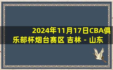 2024年11月17日CBA俱乐部杯烟台赛区 吉林 - 山东 全场精华回放